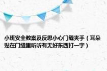 小班安全教案及反思小心门缝夹手（耳朵贴在门缝里听听有无好东西打一字）
