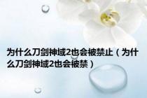 为什么刀剑神域2也会被禁止（为什么刀剑神域2也会被禁）