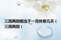 三班两倒相当于一月休息几天（三班两倒）
