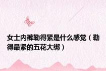 女士内裤勒得紧是什么感觉（勒得最紧的五花大绑）