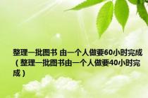 整理一批图书 由一个人做要60小时完成（整理一批图书由一个人做要40小时完成）