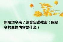 新限塑令来了综合实践教案（限塑令的具体内容是什么）