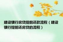 建设银行房贷提前还款流程（建设银行提前还房贷的流程）