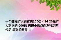 一个数先扩大到它的100倍（14 26先扩大到它的l000倍 再把小数点向左移动两位后 得到的数是l）