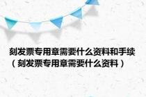 刻发票专用章需要什么资料和手续（刻发票专用章需要什么资料）