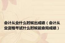 会计从业什么时候出成绩（会计从业资格考试什么时候能查询成绩）