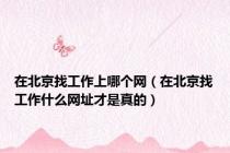 在北京找工作上哪个网（在北京找工作什么网址才是真的）