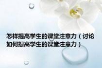 怎样提高学生的课堂注意力（讨论如何提高学生的课堂注意力）