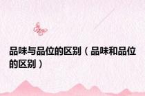 品味与品位的区别（品味和品位的区别）