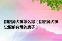 阴阳师犬神怎么得（阴阳师犬神觉醒前背后的房子）