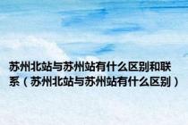 苏州北站与苏州站有什么区别和联系（苏州北站与苏州站有什么区别）