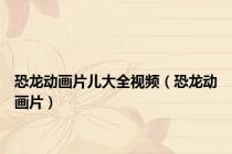 恐龙动画片儿大全视频（恐龙动画片）