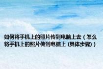 如何将手机上的照片传到电脑上去（怎么将手机上的照片传到电脑上 (具体步骤)）