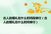 古人的婚礼在什么时间段举行（古人的婚礼在什么时间举行）