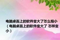 电脑桌面上的软件变大了怎么缩小（电脑桌面上的软件变大了 怎样变小）