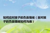 如何应对孩子的负面情绪（面对孩子的负面情绪如何沟通）