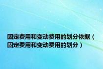 固定费用和变动费用的划分依据（固定费用和变动费用的划分）