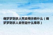 做梦梦到亲人死去预示着什么（做梦梦到亲人去世是什么意思）