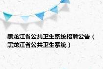 黑龙江省公共卫生系统招聘公告（黑龙江省公共卫生系统）