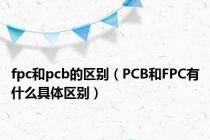 fpc和pcb的区别（PCB和FPC有什么具体区别）