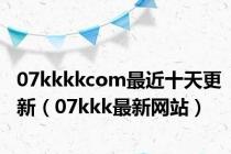 07kkkkcom最近十天更新（07kkk最新网站）