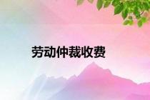 劳动仲裁收费