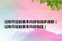 记账凭证的基本内容包括多选题（记账凭证的基本内容包括）