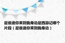 是谁送你来到我身边是西游记哪个片段（是谁送你来到我身边）