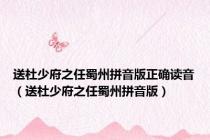 送杜少府之任蜀州拼音版正确读音（送杜少府之任蜀州拼音版）