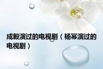 成毅演过的电视剧（杨幂演过的电视剧）