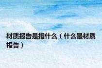 材质报告是指什么（什么是材质报告）