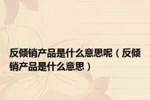反倾销产品是什么意思呢（反倾销产品是什么意思）