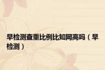 早检测查重比例比知网高吗（早检测）
