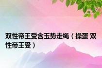 双性帝王受含玉势走绳（操蛋 双性帝王受）