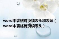 word中表格跨页续表头和表题（word中表格跨页续表头）
