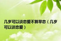 几岁可以谈恋爱不算早恋（几岁可以谈恋爱）