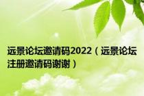 远景论坛邀请码2022（远景论坛注册邀请码谢谢）