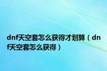 dnf天空套怎么获得才划算（dnf天空套怎么获得）