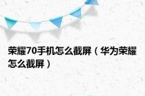 荣耀70手机怎么截屏（华为荣耀怎么截屏）