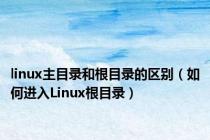 linux主目录和根目录的区别（如何进入Linux根目录）