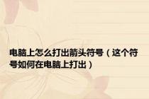 电脑上怎么打出箭头符号（这个符号如何在电脑上打出）