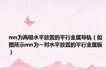 mn为两根水平放置的平行金属导轨（如图所示mn为一对水平放置的平行金属板）