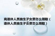 离退休人员独生子女费怎么领取（退休人员独生子女费怎么领取）
