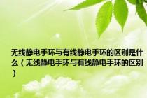 无线静电手环与有线静电手环的区别是什么（无线静电手环与有线静电手环的区别）