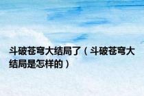 斗破苍穹大结局了（斗破苍穹大结局是怎样的）