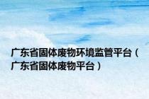 广东省固体废物环境监管平台（广东省固体废物平台）