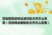 百度网盘回收站清空的文件怎么恢复（百度网盘删除的文件怎么恢复）