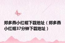 郑多燕小红帽下载地址（郑多燕小红帽37分钟下载地址）