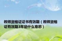 教师资格证证书有效期（教师资格证有效期3年是什么意思）