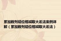累加数列错位相减取大差法案例详解（累加数列错位相减取大差法）